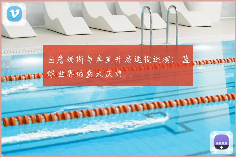 当詹姆斯与库里开启退役巡演：篮球世界的盛大庆典
