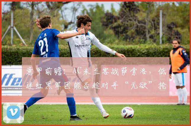 意甲前瞻:AC米兰客战萨索洛,低迷红黑军团能否趁对手“无欲”抢分?