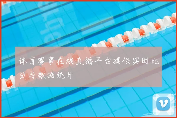 体育赛事在线直播平台提供实时比分与数据统计