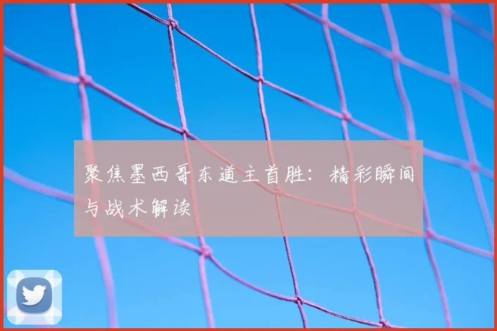聚焦墨西哥东道主首胜:精彩瞬间与战术解读