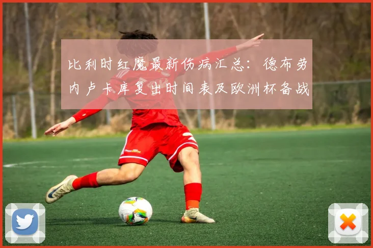 比利时红魔最新伤病汇总:德布劳内卢卡库复出时间表及欧洲杯备战影响