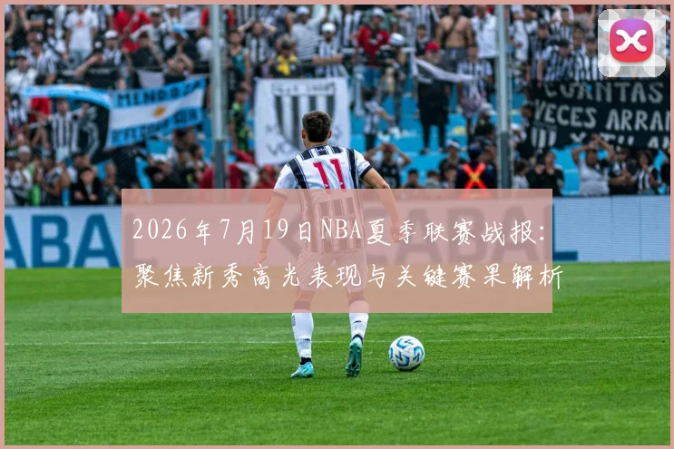 2026年7月19日NBA夏季联赛战报：聚焦新秀高光表现与关键赛果解析