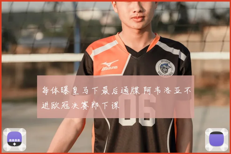 每体曝皇马下最后通牒 阿韦洛亚不进欧冠决赛即下课