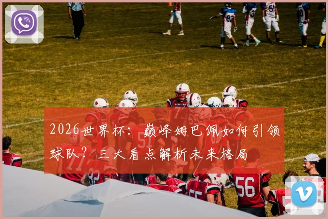 2026世界杯:巅峰姆巴佩如何引领球队?三大看点解析未来格局