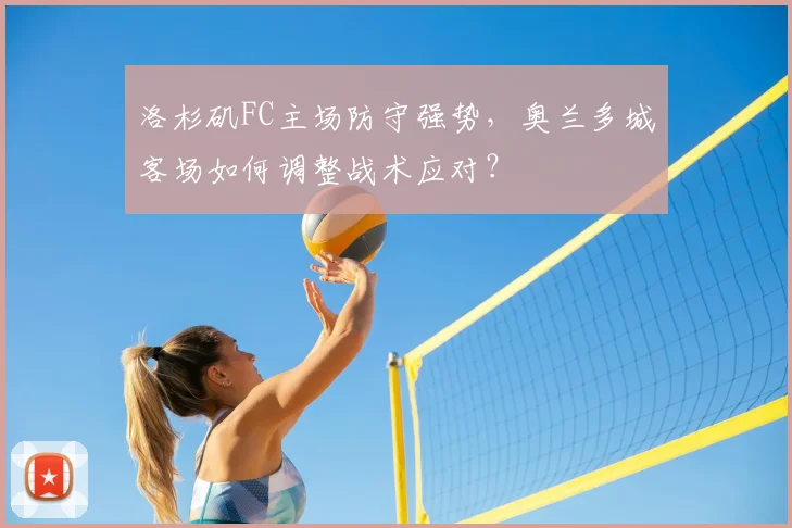 洛杉矶FC主场防守强势，奥兰多城客场如何调整战术应对？