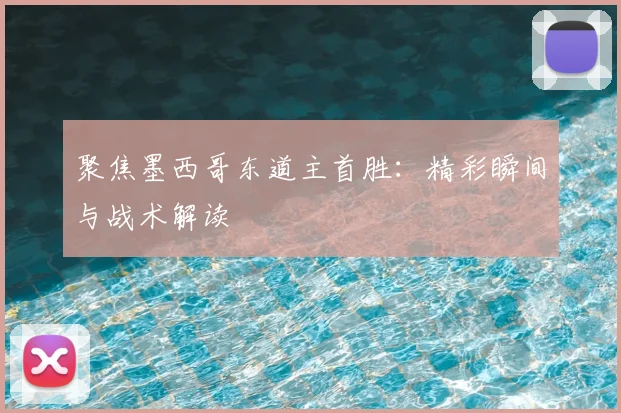 聚焦墨西哥东道主首胜:精彩瞬间与战术解读
