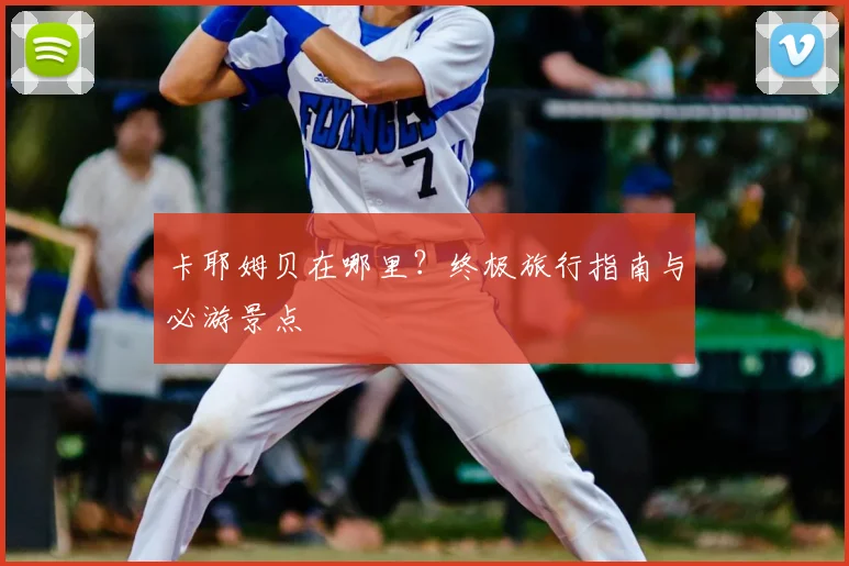 卡耶姆贝在哪里?终极旅行指南与必游景点