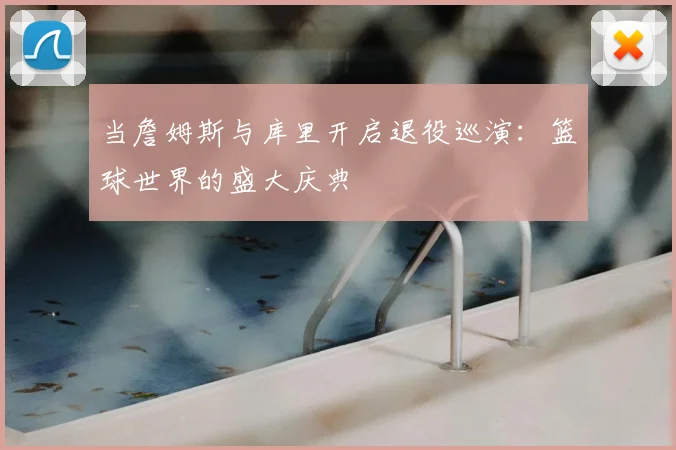 当詹姆斯与库里开启退役巡演：篮球世界的盛大庆典