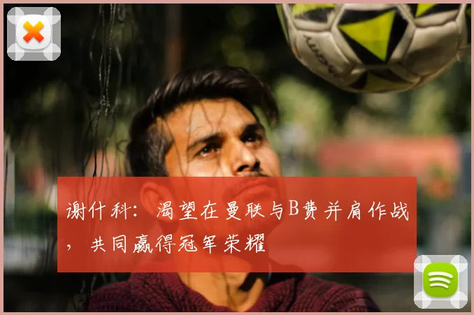 谢什科:渴望在曼联与B费并肩作战,共同赢得冠军荣耀