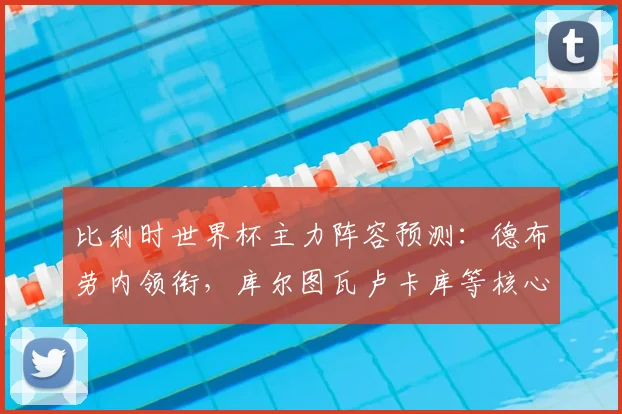 比利时世界杯主力阵容预测:德布劳内领衔,库尔图瓦卢卡库等核心悉数入选