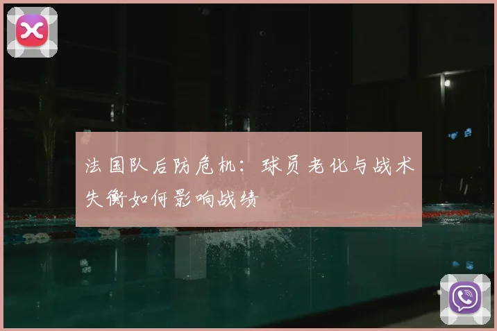 法国队后防危机:球员老化与战术失衡如何影响战绩