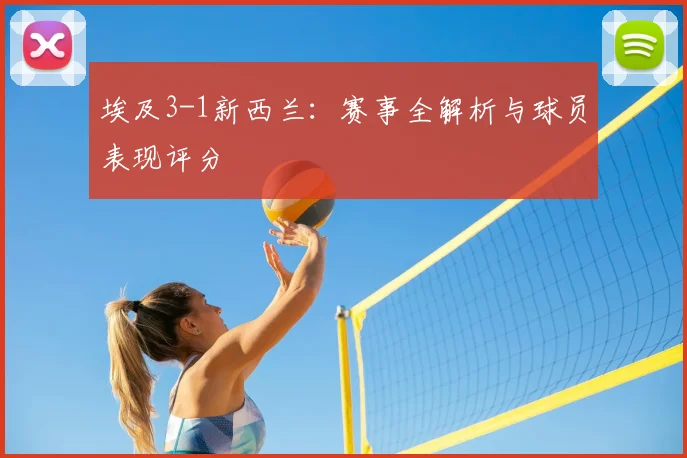 埃及3-1新西兰:赛事全解析与球员表现评分