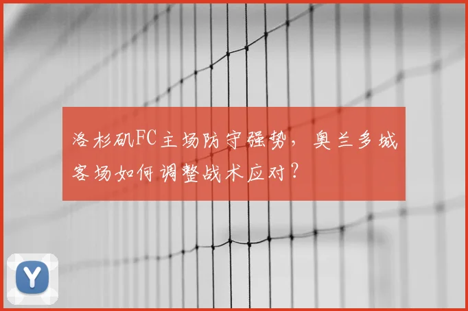 洛杉矶FC主场防守强势,奥兰多城客场如何调整战术应对?