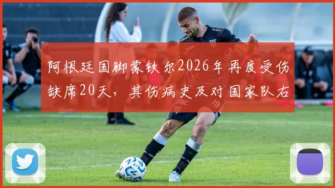 阿根廷国脚蒙铁尔2026年再度受伤缺席20天,其伤病史及对国家队右后卫位置的影响分析