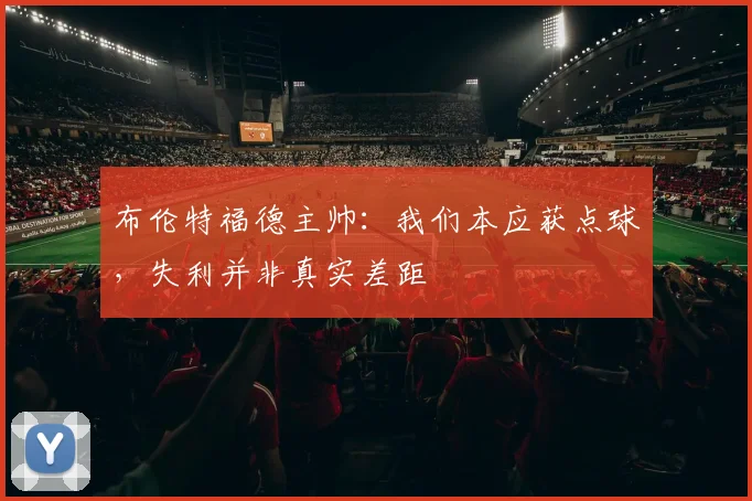 布伦特福德主帅：我们本应获点球，失利并非真实差距