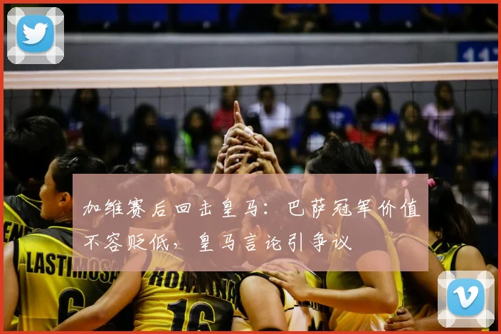加维赛后回击皇马:巴萨冠军价值不容贬低,皇马言论引争议
