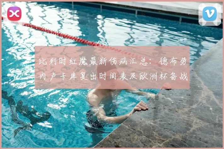 比利时红魔最新伤病汇总：德布劳内卢卡库复出时间表及欧洲杯备战影响