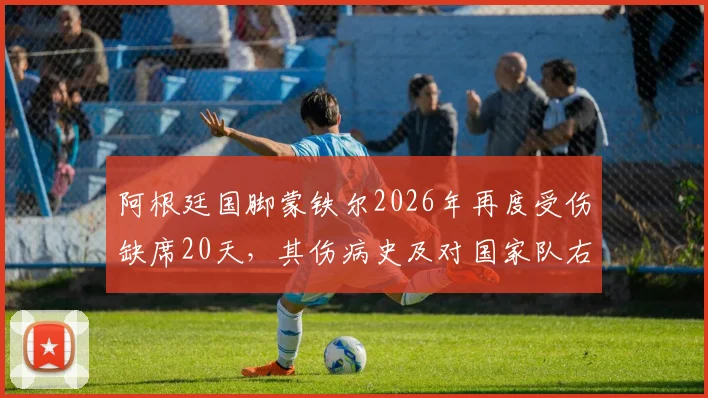 阿根廷国脚蒙铁尔2026年再度受伤缺席20天，其伤病史及对国家队右后卫位置的影响分析