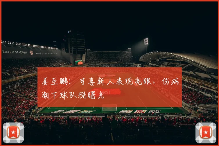 姜至鹏:可喜新人表现亮眼,伤病潮下球队现曙光