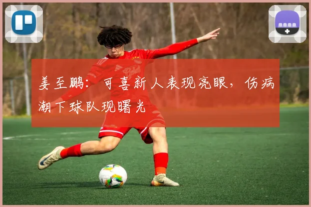姜至鹏：可喜新人表现亮眼，伤病潮下球队现曙光