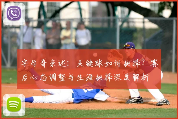 字母哥亲述：关键球如何抉择？赛后心态调整与生涯抉择深度解析
