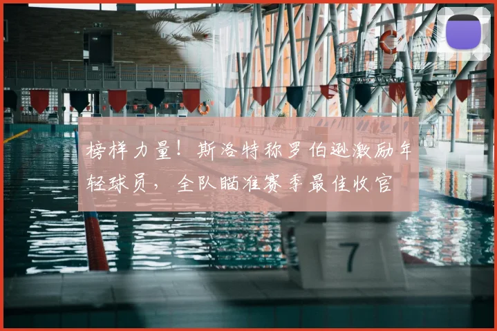 榜样力量！斯洛特称罗伯逊激励年轻球员，全队瞄准赛季最佳收官