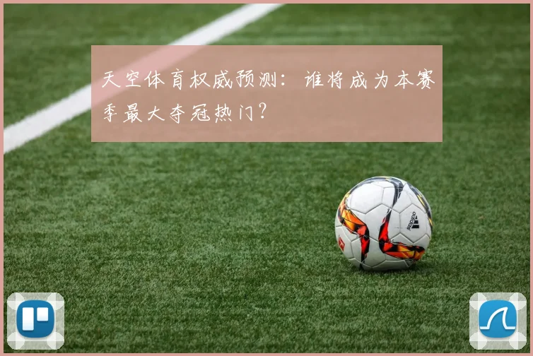 天空体育权威预测:谁将成为本赛季最大夺冠热门?