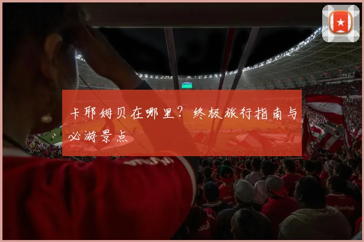 卡耶姆贝在哪里?终极旅行指南与必游景点